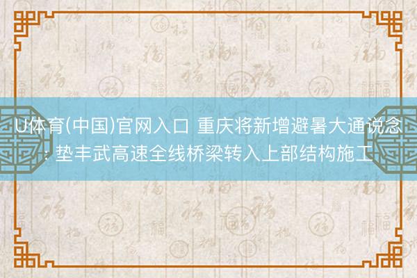 U体育(中国)官网入口 重庆将新增避暑大通说念: 垫丰武高速全线桥梁转入上部结构施工