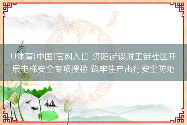 U体育(中国)官网入口 济阳街谈财工街社区开展电梯安全专项搜检 筑牢住户出行安全防地