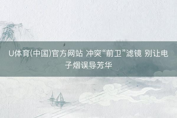 U体育(中国)官方网站 冲突“前卫”滤镜 别让电子烟误导芳华