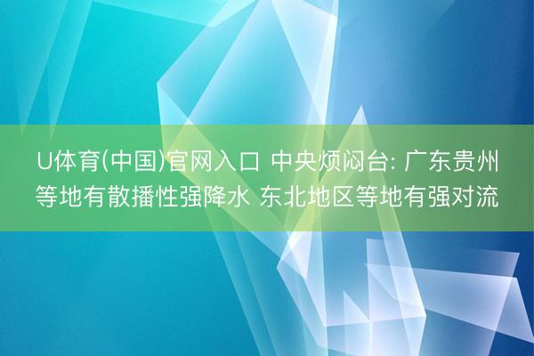 U体育(中国)官网入口 中央烦闷台: 广东贵州等地有散播性强降水 东北地区等地有强对流