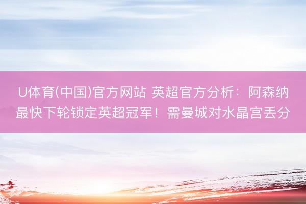 U体育(中国)官方网站 英超官方分析：阿森纳最快下轮锁定英超冠军！需曼城对水晶宫丢分