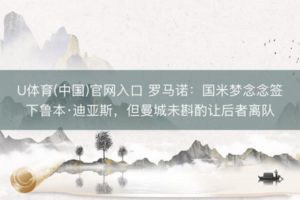 U体育(中国)官网入口 罗马诺：国米梦念念签下鲁本·迪亚斯，但曼城未斟酌让后者离队