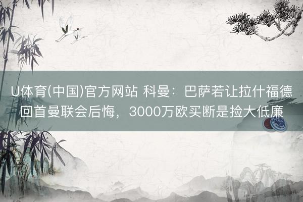 U体育(中国)官方网站 科曼：巴萨若让拉什福德回首曼联会后悔，3000万欧买断是捡大低廉