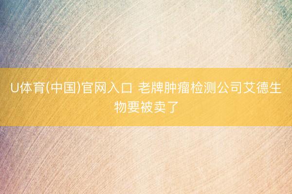 U体育(中国)官网入口 老牌肿瘤检测公司艾德生物要被卖了