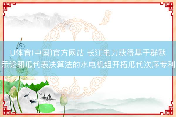 U体育(中国)官方网站 长江电力获得基于群默示论和瓜代表决算法的水电机组开拓瓜代次序专利