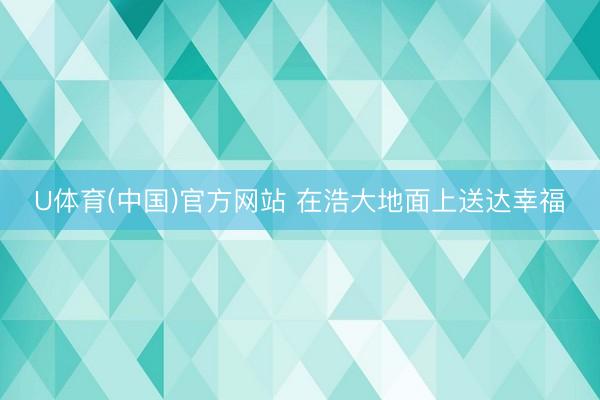 U体育(中国)官方网站 在浩大地面上送达幸福