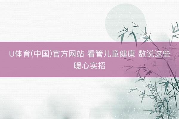 U体育(中国)官方网站 看管儿童健康 数说这些暖心实招