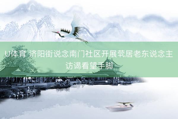 U体育 济阳街说念南门社区开展茕居老东说念主访谒看望手脚