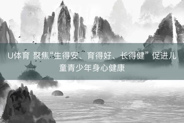 U体育 聚焦“生得安、育得好、长得健” 促进儿童青少年身心健康