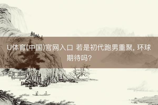 U体育(中国)官网入口 若是初代跑男重聚, 环球期待吗?