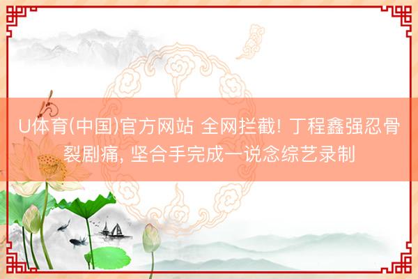U体育(中国)官方网站 全网拦截! 丁程鑫强忍骨裂剧痛， 坚合手完成一说念综艺录制