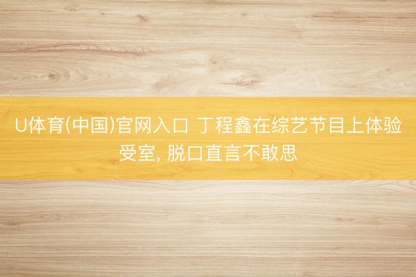 U体育(中国)官网入口 丁程鑫在综艺节目上体验受室， 脱口直言不敢思