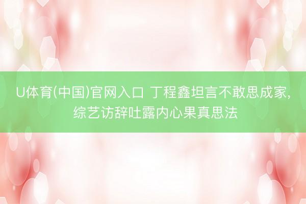 U体育(中国)官网入口 丁程鑫坦言不敢思成家， 综艺访辞吐露内心果真思法