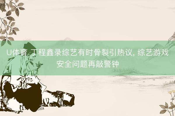 U体育 丁程鑫录综艺有时骨裂引热议, 综艺游戏安全问题再敲警钟