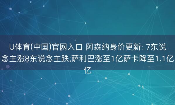 U体育(中国)官网入口 阿森纳身价更新: 7东说念主涨8东说念主跌;萨利巴涨至1亿萨卡降至1.1亿