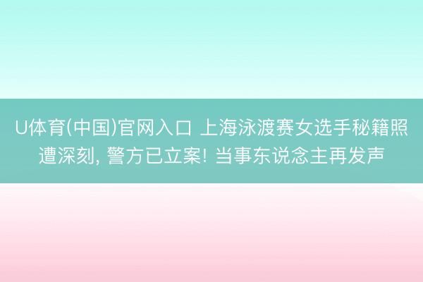 U体育(中国)官网入口 上海泳渡赛女选手秘籍照遭深刻， 警方已立案! 当事东说念主再发声