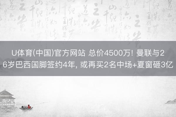 U体育(中国)官方网站 总价4500万! 曼联与26岁巴西国脚签约4年， 或再买2名中场+夏窗砸3亿
