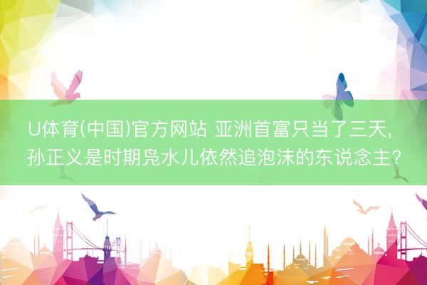 U体育(中国)官方网站 亚洲首富只当了三天， 孙正义是时期凫水儿依然追泡沫的东说念主?