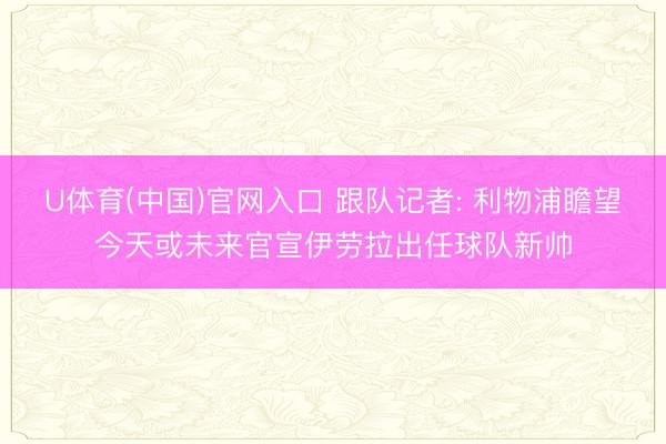 U体育(中国)官网入口 跟队记者: 利物浦瞻望今天或未来官宣伊劳拉出任球队新帅