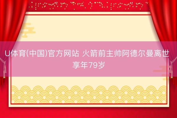 U体育(中国)官方网站 火箭前主帅阿德尔曼离世 享年79岁