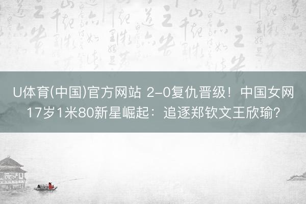 U体育(中国)官方网站 2-0复仇晋级！中国女网17岁1米80新星崛起：追逐郑钦文王欣瑜？
