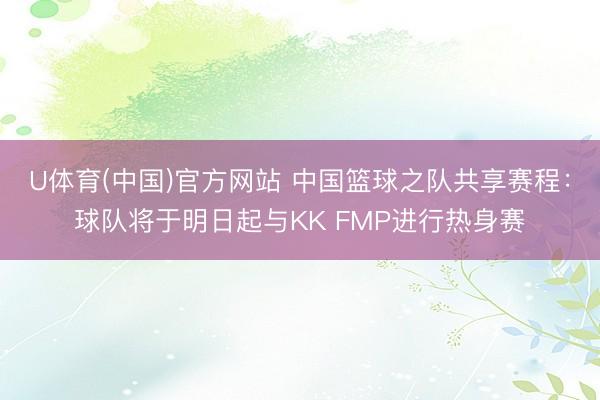 U体育(中国)官方网站 中国篮球之队共享赛程：球队将于明日起与KK FMP进行热身赛
