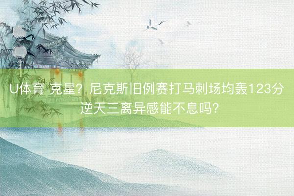 U体育 克星?尼克斯旧例赛打马刺场均轰123分 逆天三离异感能不息吗?