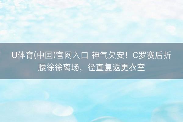 U体育(中国)官网入口 神气欠安！C罗赛后折腰徐徐离场，径直复返更衣室
