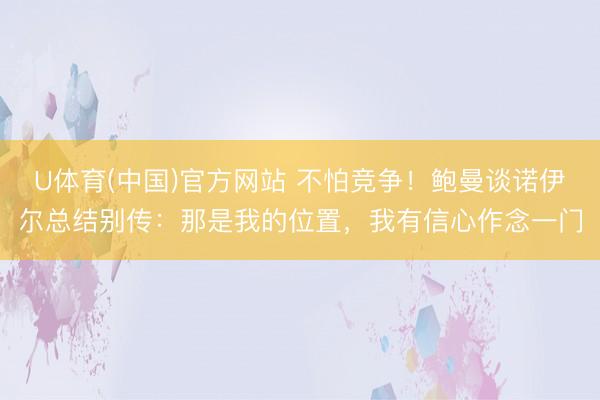 U体育(中国)官方网站 不怕竞争！鲍曼谈诺伊尔总结别传：那是我的位置，我有信心作念一门