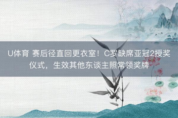 U体育 赛后径直回更衣室！C罗缺席亚冠2授奖仪式，生效其他东谈主照常领奖牌