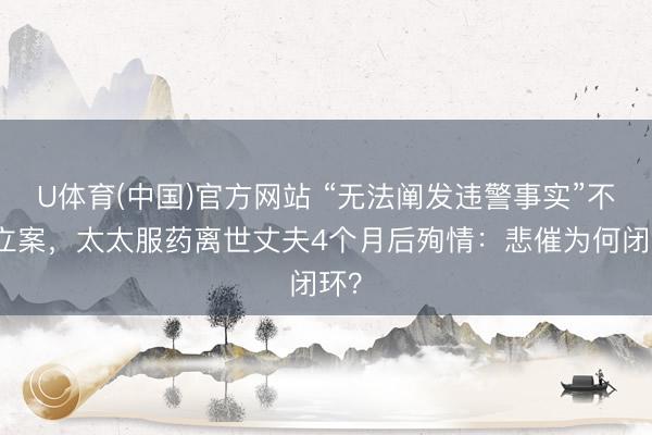 U体育(中国)官方网站 “无法阐发违警事实”不予立案，太太服药离世丈夫4个月后殉情：悲催为何闭环？