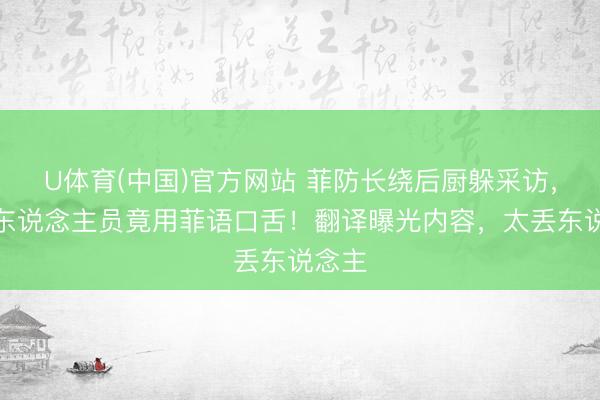 U体育(中国)官方网站 菲防长绕后厨躲采访，随行东说念主员竟用菲语口舌！翻译曝光内容，太丢东说念主