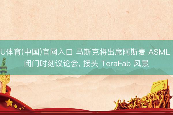 U体育(中国)官网入口 马斯克将出席阿斯麦 ASML 闭门时刻议论会， 接头 TeraFab 风景