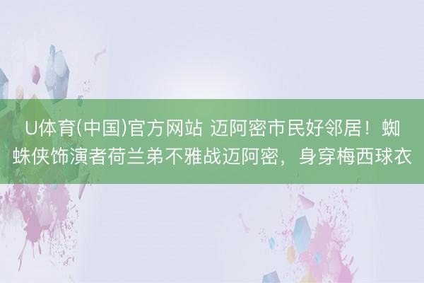 U体育(中国)官方网站 迈阿密市民好邻居！蜘蛛侠饰演者荷兰弟不雅战迈阿密，身穿梅西球衣