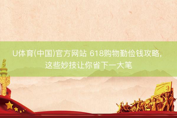 U体育(中国)官方网站 618购物勤俭钱攻略， 这些妙技让你省下一大笔