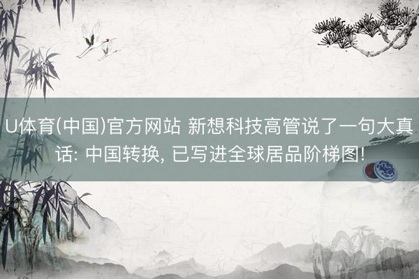 U体育(中国)官方网站 新想科技高管说了一句大真话: 中国转换， 已写进全球居品阶梯图!
