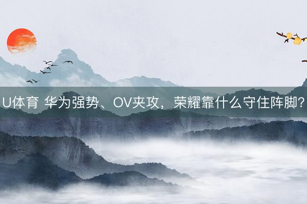 U体育 华为强势、OV夹攻,荣耀靠什么守住阵脚?