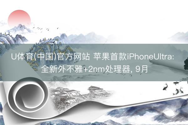 U体育(中国)官方网站 苹果首款iPhoneUltra: 全新外不雅+2nm处理器， 9月