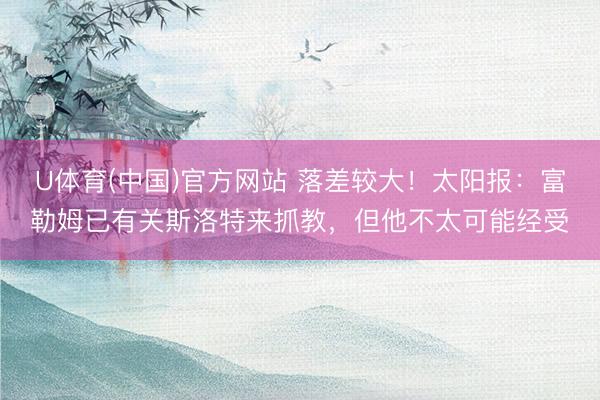 U体育(中国)官方网站 落差较大!太阳报:富勒姆已有关斯洛特来抓教,但他不太可能经受