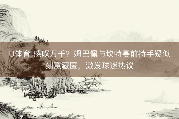 U体育 感叹万千？姆巴佩与坎特赛前持手疑似刻意藏匿，激发球迷热议