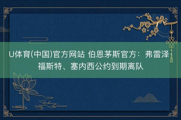 U体育(中国)官方网站 伯恩茅斯官方：弗雷泽·福斯特、塞内西公约到期离队