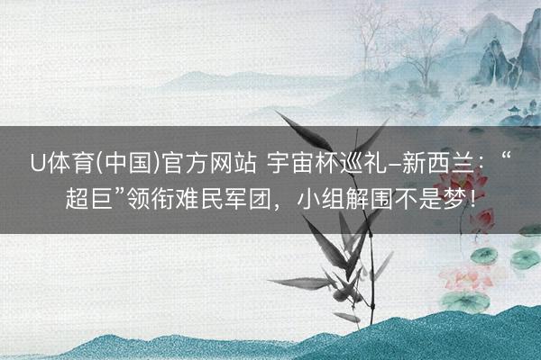 U体育(中国)官方网站 宇宙杯巡礼-新西兰:“超巨”领衔难民军团,小组解围不是梦!