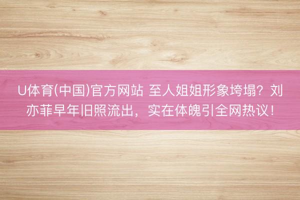 U体育(中国)官方网站 至人姐姐形象垮塌？刘亦菲早年旧照流出，实在体魄引全网热议！