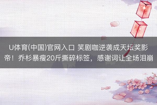 U体育(中国)官网入口 笑剧咖逆袭成天坛奖影帝!乔杉暴瘦20斤撕碎标签,感谢词让全场泪崩