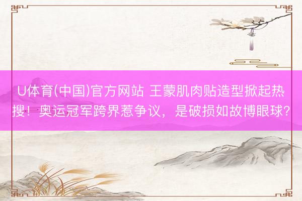 U体育(中国)官方网站 王蒙肌肉贴造型掀起热搜！奥运冠军跨界惹争议，是破损如故博眼球？