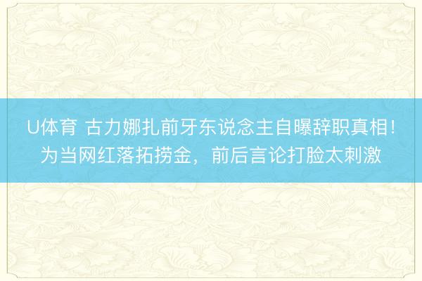 U体育 古力娜扎前牙东说念主自曝辞职真相!为当网红落拓捞金,前后言论打脸太刺激