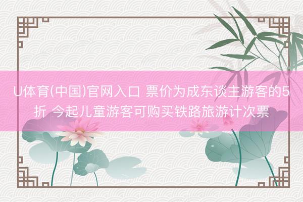 U体育(中国)官网入口 票价为成东谈主游客的5折 今起儿童游客可购买铁路旅游计次票