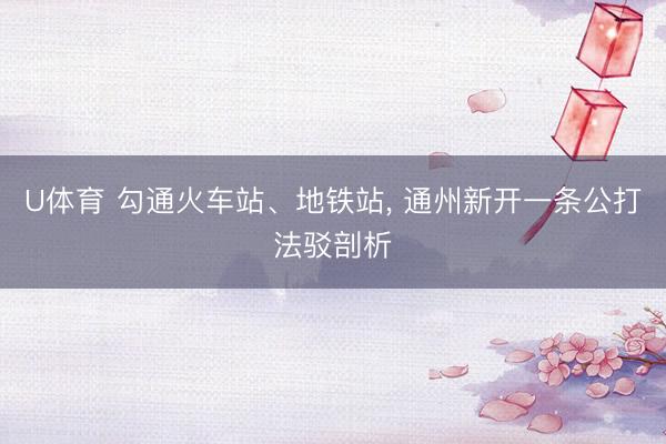 U体育 勾通火车站、地铁站， 通州新开一条公打法驳剖析