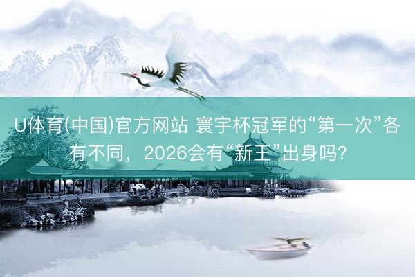 U体育(中国)官方网站 寰宇杯冠军的“第一次”各有不同，2026会有“新王”出身吗？