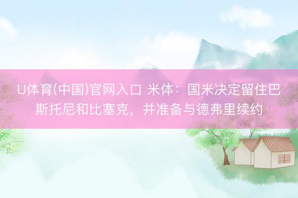 U体育(中国)官网入口 米体:国米决定留住巴斯托尼和比塞克,并准备与德弗里续约